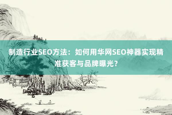 制造行业SEO方法：如何用华网SEO神器实现精准获客与品牌曝光？