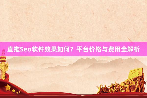 直推Seo软件效果如何？平台价格与费用全解析