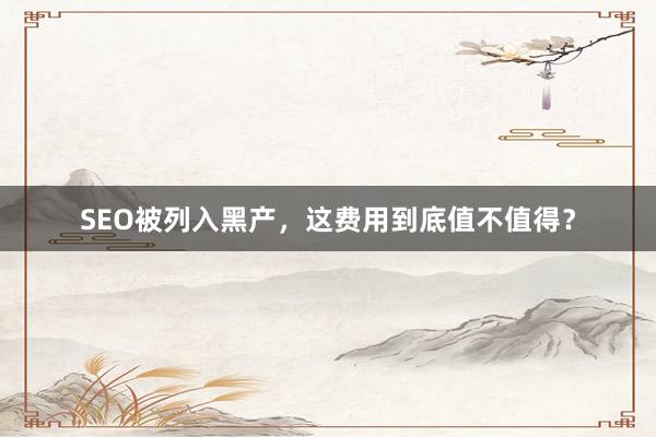 SEO被列入黑产，这费用到底值不值得？