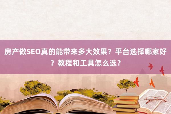 房产做SEO真的能带来多大效果？平台选择哪家好？教程和工具怎么选？