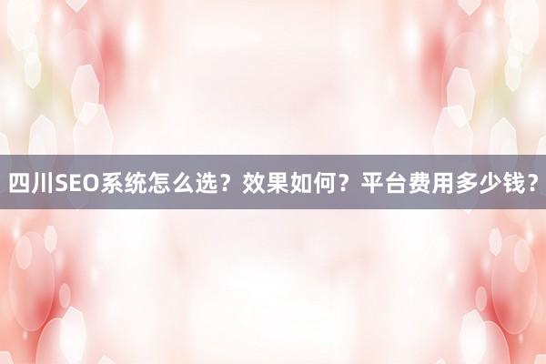 四川SEO系统怎么选？效果如何？平台费用多少钱？