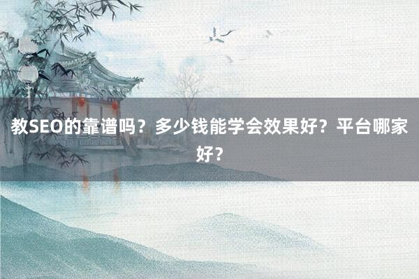 教SEO的靠谱吗？多少钱能学会效果好？平台哪家好？