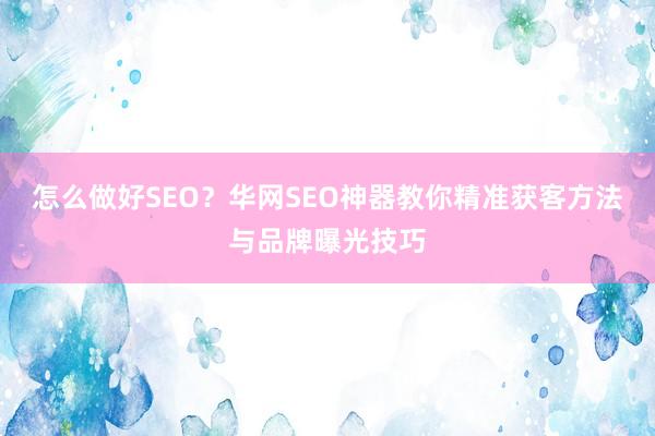 怎么做好SEO？华网SEO神器教你精准获客方法与品牌曝光技巧