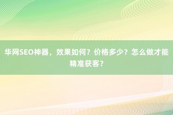 华网SEO神器，效果如何？价格多少？怎么做才能精准获客？