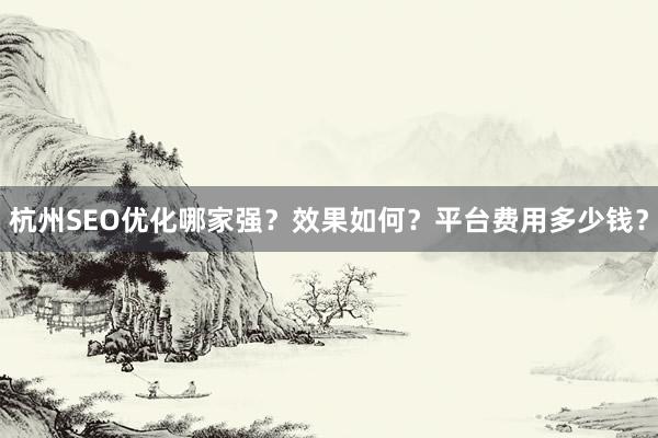 杭州SEO优化哪家强？效果如何？平台费用多少钱？