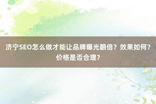 济宁SEO怎么做才能让品牌曝光翻倍？效果如何？价格是否合理？