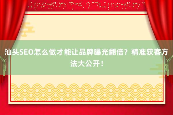 汕头SEO怎么做才能让品牌曝光翻倍？精准获客方法大公开！