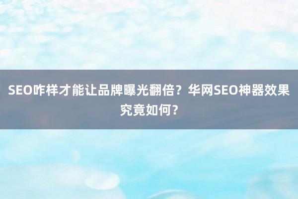 SEO咋样才能让品牌曝光翻倍？华网SEO神器效果究竟如何？