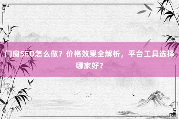 门窗SEO怎么做？价格效果全解析，平台工具选择哪家好？