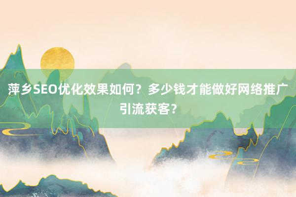 萍乡SEO优化效果如何？多少钱才能做好网络推广引流获客？