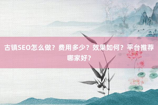 古镇SEO怎么做？费用多少？效果如何？平台推荐哪家好？