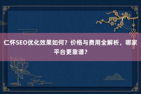 仁怀SEO优化效果如何？价格与费用全解析，哪家平台更靠谱？