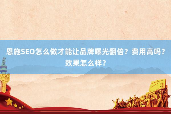 恩施SEO怎么做才能让品牌曝光翻倍？费用高吗？效果怎么样？