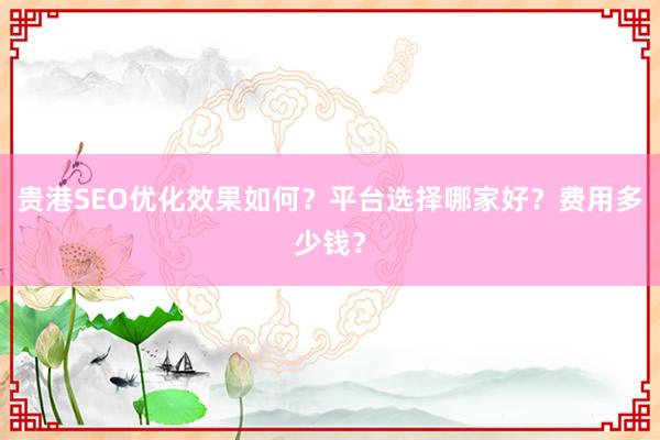 贵港SEO优化效果如何？平台选择哪家好？费用多少钱？
