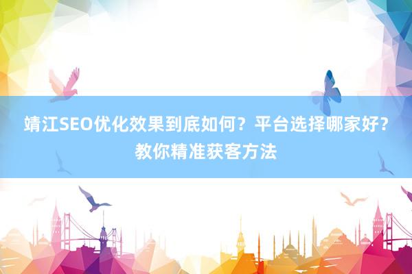 靖江SEO优化效果到底如何？平台选择哪家好？教你精准获客方法