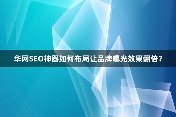 华网SEO神器如何布局让品牌曝光效果翻倍？