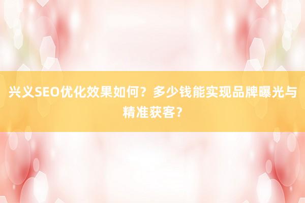 兴义SEO优化效果如何？多少钱能实现品牌曝光与精准获客？