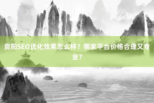 资阳SEO优化效果怎么样？哪家平台价格合理又专业？
