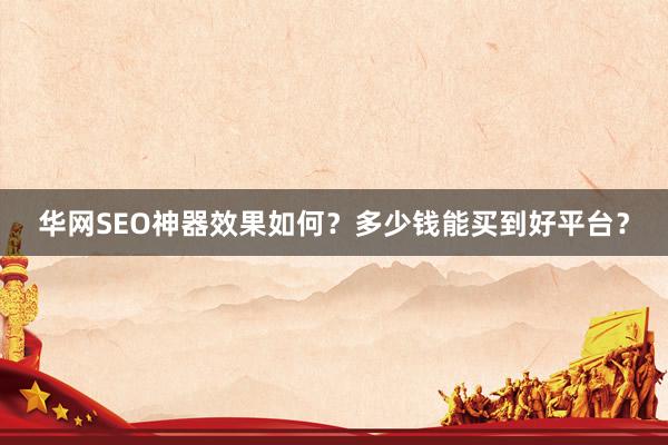 华网SEO神器效果如何？多少钱能买到好平台？