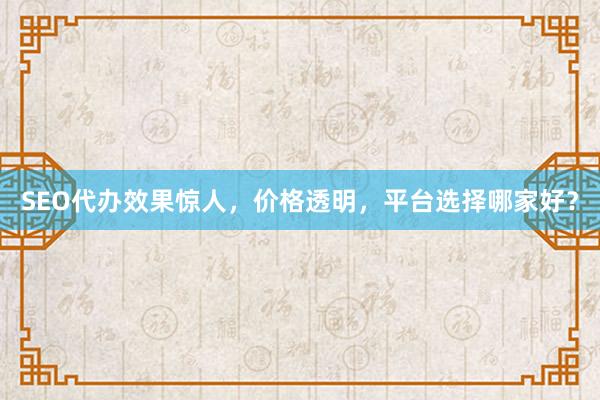 SEO代办效果惊人，价格透明，平台选择哪家好？