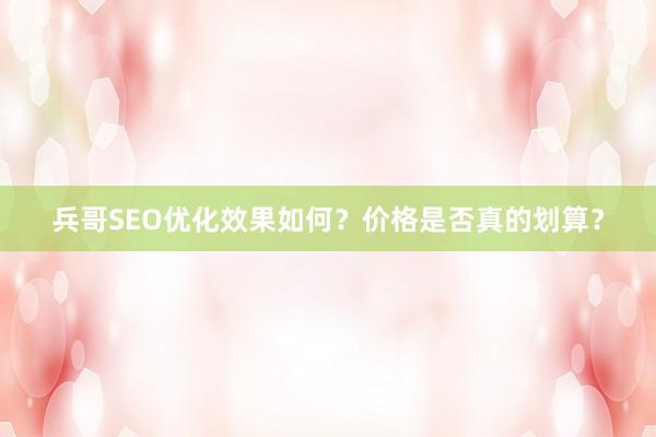 兵哥SEO优化效果如何？价格是否真的划算？
