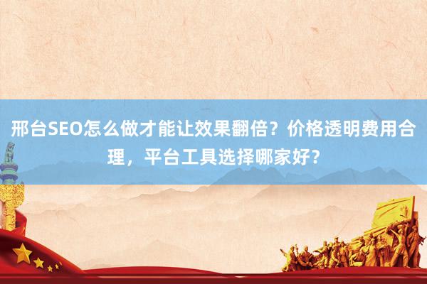 邢台SEO怎么做才能让效果翻倍？价格透明费用合理，平台工具选择哪家好？