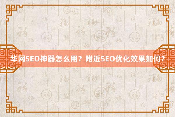 华网SEO神器怎么用？附近SEO优化效果如何？