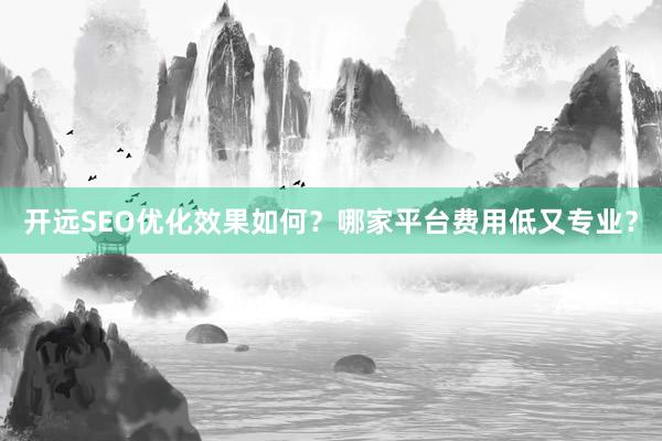开远SEO优化效果如何？哪家平台费用低又专业？