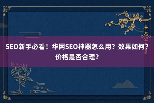 SEO新手必看！华网SEO神器怎么用？效果如何？价格是否合理？