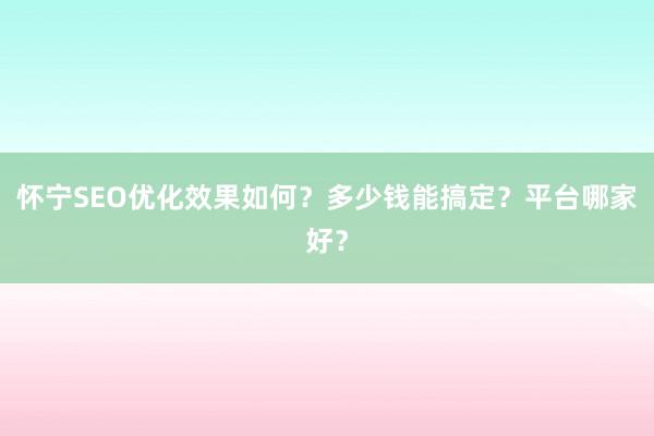 怀宁SEO优化效果如何？多少钱能搞定？平台哪家好？