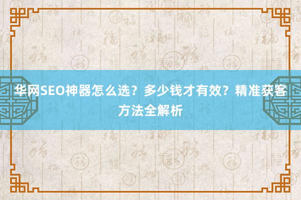 华网SEO神器怎么选？多少钱才有效？精准获客方法全解析