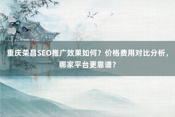 重庆荣昌SEO推广效果如何？价格费用对比分析，哪家平台更靠谱？