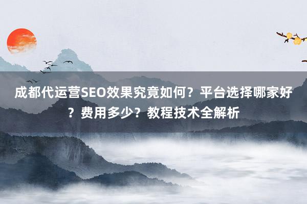 成都代运营SEO效果究竟如何？平台选择哪家好？费用多少？教程技术全解析