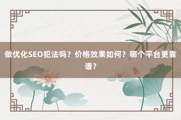 做优化SEO犯法吗？价格效果如何？哪个平台更靠谱？