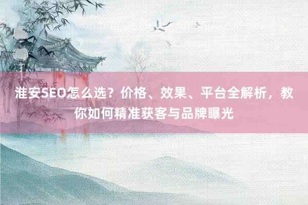 淮安SEO怎么选？价格、效果、平台全解析，教你如何精准获客与品牌曝光