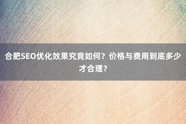 合肥SEO优化效果究竟如何？价格与费用到底多少才合理？