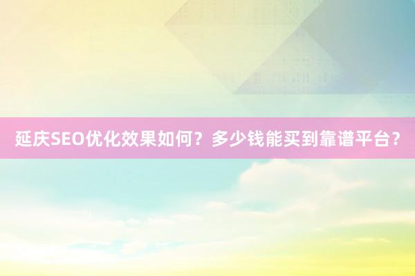 延庆SEO优化效果如何？多少钱能买到靠谱平台？