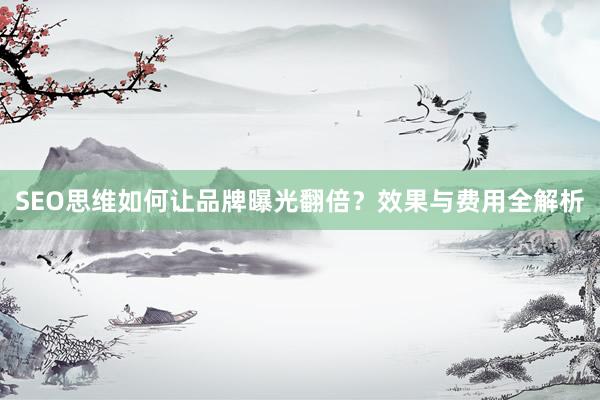 SEO思维如何让品牌曝光翻倍？效果与费用全解析