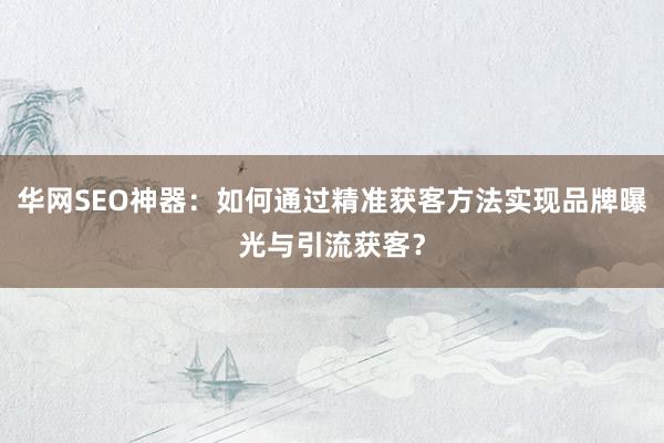 华网SEO神器：如何通过精准获客方法实现品牌曝光与引流获客？