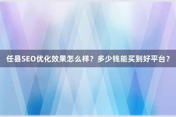 任县SEO优化效果怎么样？多少钱能买到好平台？