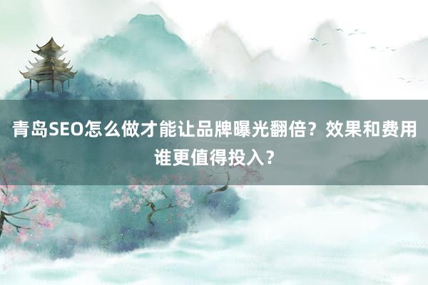 青岛SEO怎么做才能让品牌曝光翻倍？效果和费用谁更值得投入？