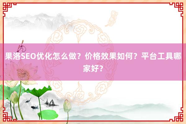 果洛SEO优化怎么做？价格效果如何？平台工具哪家好？