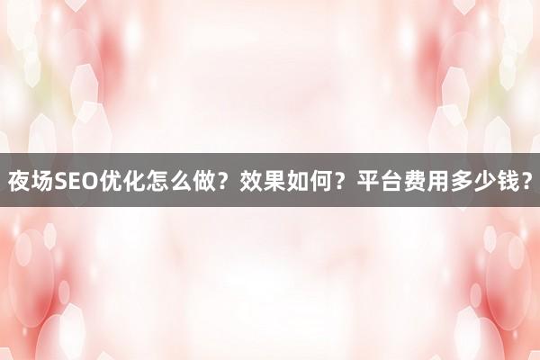 夜场SEO优化怎么做？效果如何？平台费用多少钱？