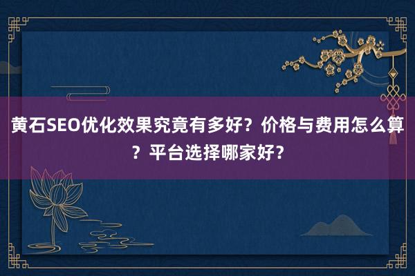 黄石SEO优化效果究竟有多好？价格与费用怎么算？平台选择哪家好？